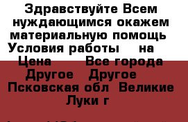 Здравствуйте.Всем нуждающимся окажем материальную помощь. Условия работы 50 на 5 › Цена ­ 1 - Все города Другое » Другое   . Псковская обл.,Великие Луки г.